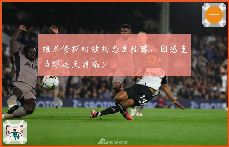 维尼修斯对续约态度犹豫，因感皇马球迷支持减少