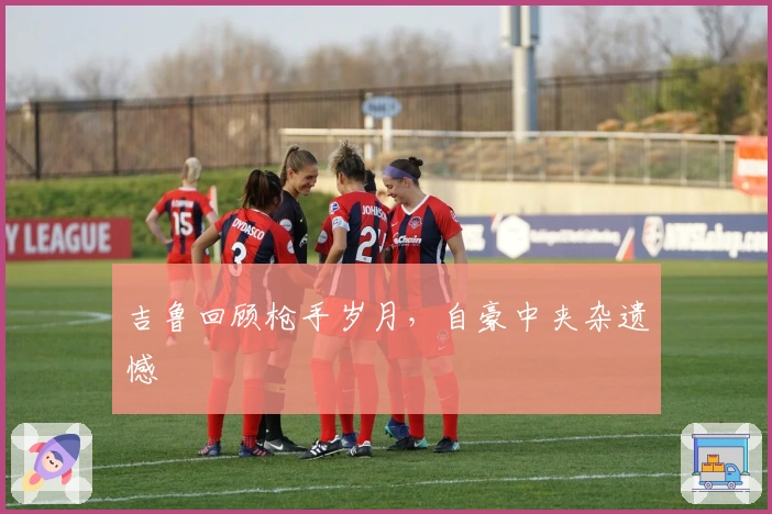 吉鲁回顾枪手岁月，自豪中夹杂遗憾