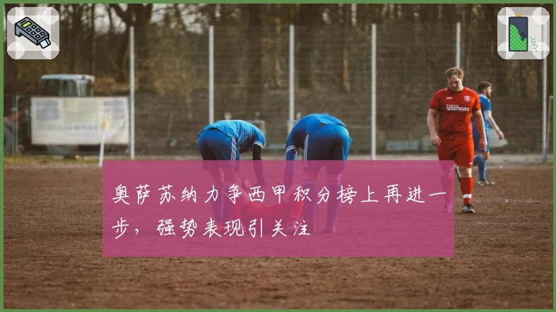 奥萨苏纳力争西甲积分榜上再进一步，强势表现引关注