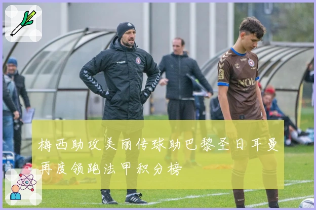 梅西助攻美丽传球助巴黎圣日耳曼再度领跑法甲积分榜