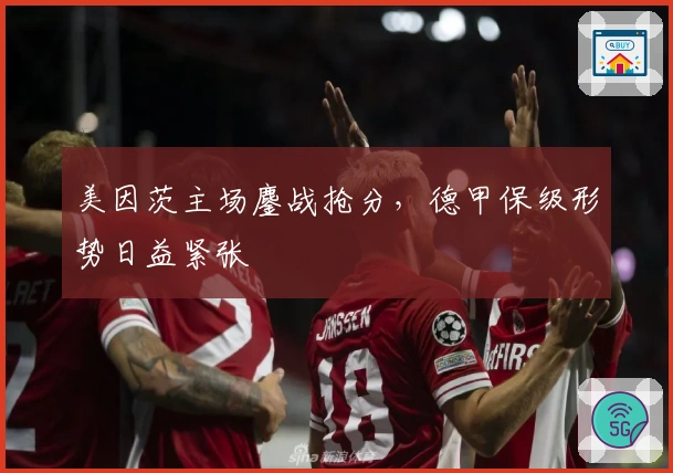 美因茨主场鏖战抢分，德甲保级形势日益紧张