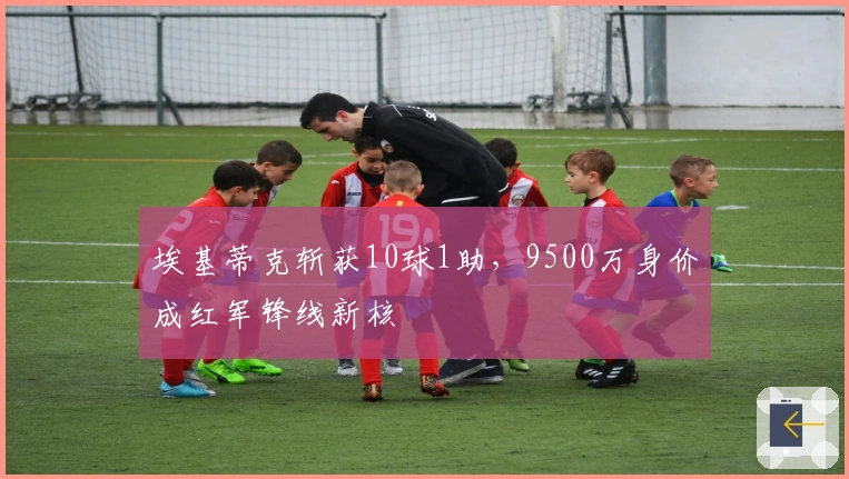 埃基蒂克斩获10球1助，9500万身价成红军锋线新核