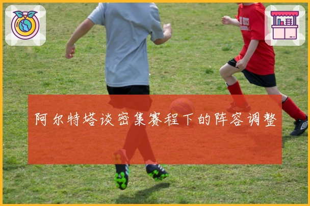 阿尔特塔谈密集赛程下的阵容调整