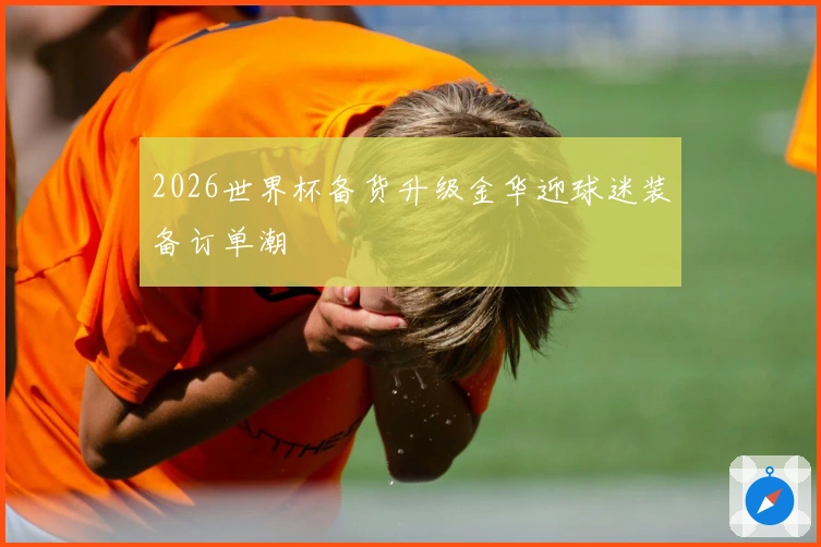 2026世界杯备货升级金华迎球迷装备订单潮