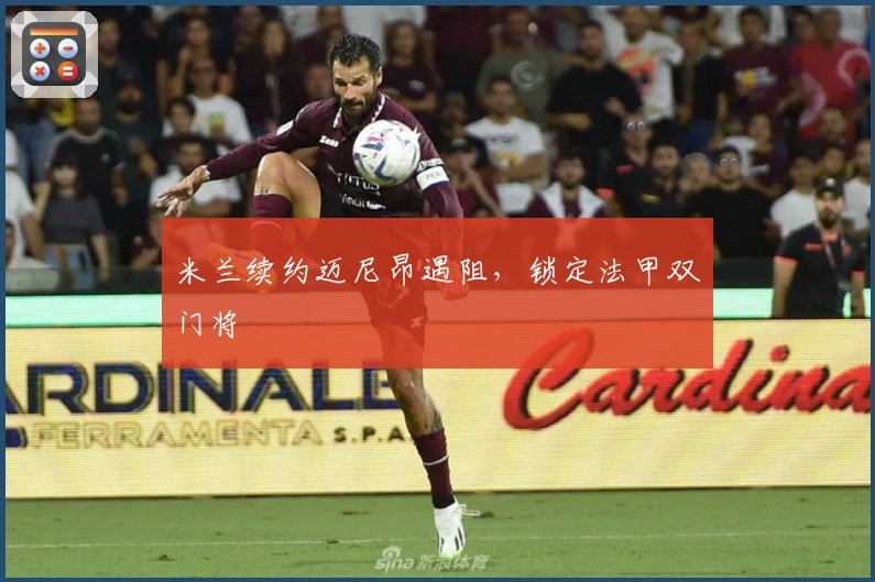 米兰续约迈尼昂遇阻，锁定法甲双门将