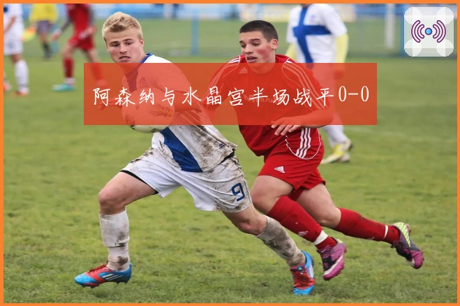 阿森纳与水晶宫半场战平0-0