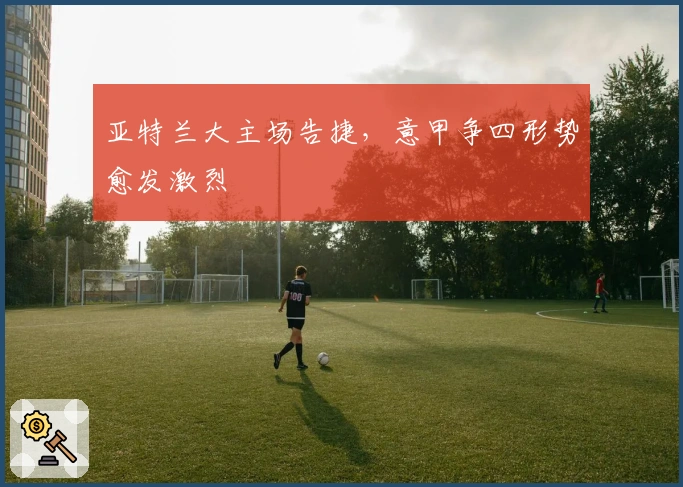 亚特兰大主场告捷，意甲争四形势愈发激烈