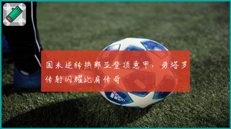 国米逆转热那亚登顶意甲，劳塔罗传射闪耀比肩传奇