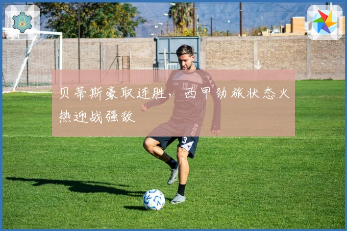 贝蒂斯豪取连胜，西甲劲旅状态火热迎战强敌