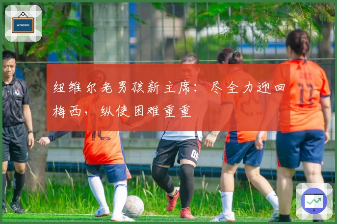 纽维尔老男孩新主席：尽全力迎回梅西，纵使困难重重