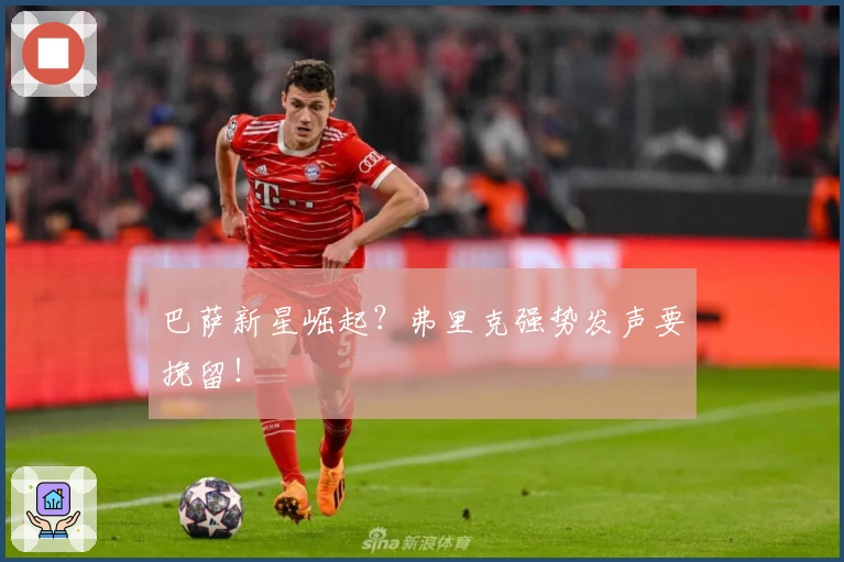 巴萨新星崛起？弗里克强势发声要挽留！