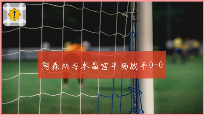 阿森纳与水晶宫半场战平0-0