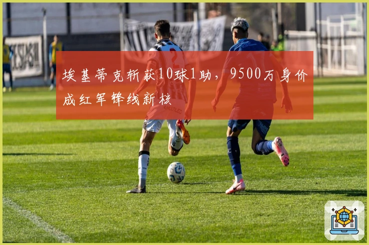 埃基蒂克斩获10球1助，9500万身价成红军锋线新核