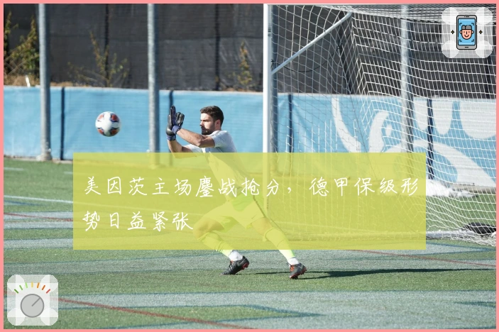 美因茨主场鏖战抢分，德甲保级形势日益紧张