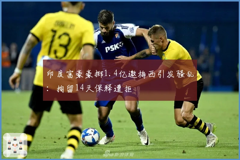 印度富豪豪掷1.4亿邀梅西引发骚乱：拘留14天保释遭拒