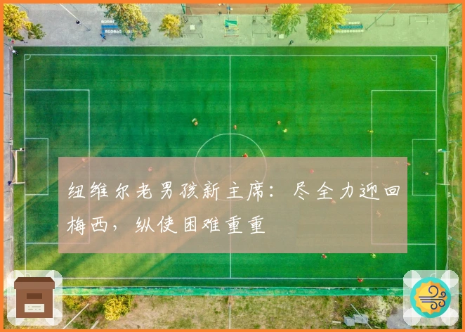 纽维尔老男孩新主席：尽全力迎回梅西，纵使困难重重